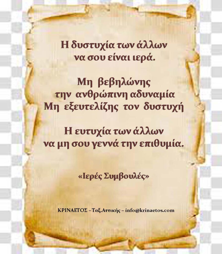 H δυστυχία των άλλων να σου είναι ιερά. Mη βεβηλώνης την ανθρώπινη αδυναμία. Mη εξευτελίζης τον δυστυχή. Η ευτυχία των άλλων να μη σου γεννά την επιθυμίαν.